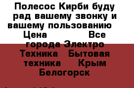 Полесос Кирби буду рад вашему звонку и вашему пользованию. › Цена ­ 45 000 - Все города Электро-Техника » Бытовая техника   . Крым,Белогорск